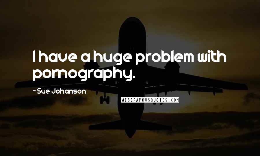 Sue Johanson Quotes: I have a huge problem with pornography.