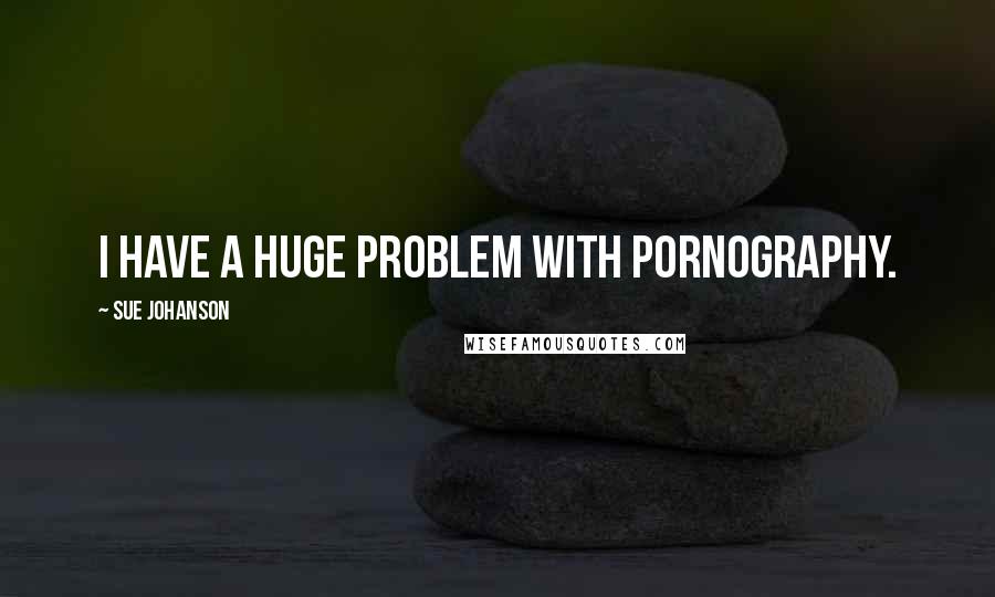 Sue Johanson Quotes: I have a huge problem with pornography.