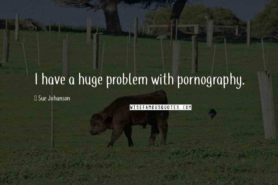 Sue Johanson Quotes: I have a huge problem with pornography.