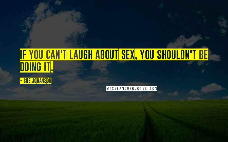 Sue Johanson Quotes: If you can't laugh about sex, you shouldn't be doing it.