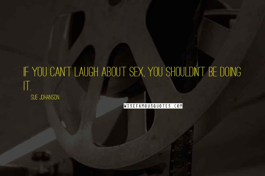 Sue Johanson Quotes: If you can't laugh about sex, you shouldn't be doing it.