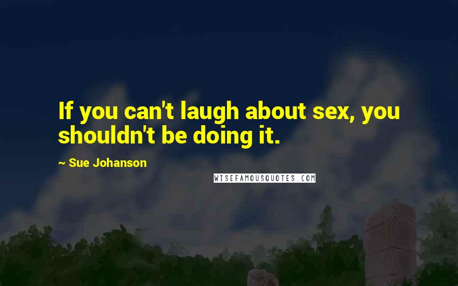 Sue Johanson Quotes: If you can't laugh about sex, you shouldn't be doing it.