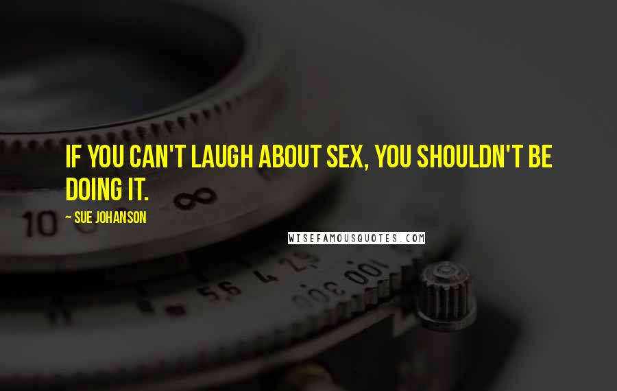 Sue Johanson Quotes: If you can't laugh about sex, you shouldn't be doing it.