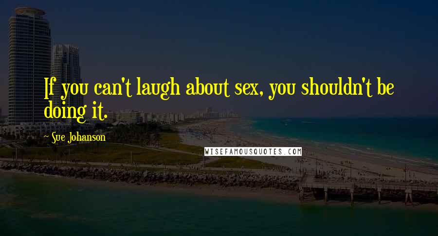 Sue Johanson Quotes: If you can't laugh about sex, you shouldn't be doing it.