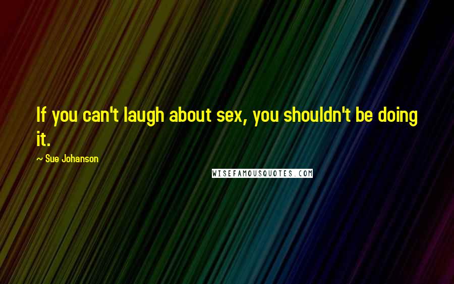 Sue Johanson Quotes: If you can't laugh about sex, you shouldn't be doing it.