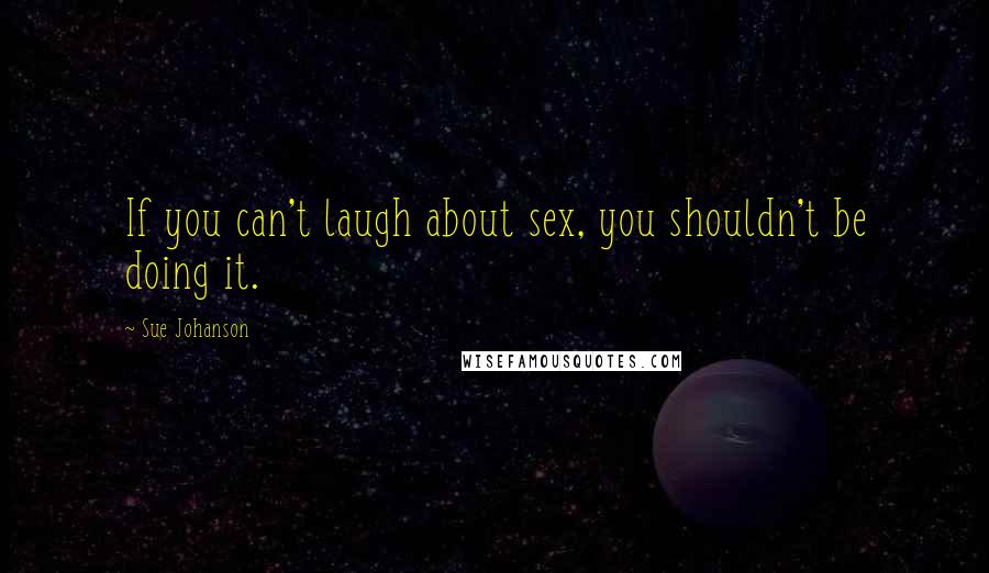 Sue Johanson Quotes: If you can't laugh about sex, you shouldn't be doing it.