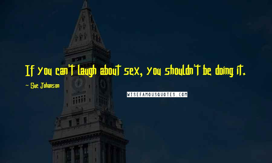 Sue Johanson Quotes: If you can't laugh about sex, you shouldn't be doing it.