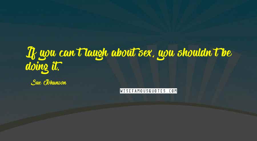 Sue Johanson Quotes: If you can't laugh about sex, you shouldn't be doing it.