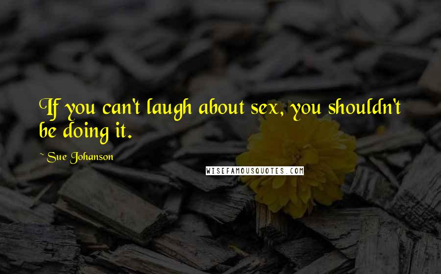 Sue Johanson Quotes: If you can't laugh about sex, you shouldn't be doing it.