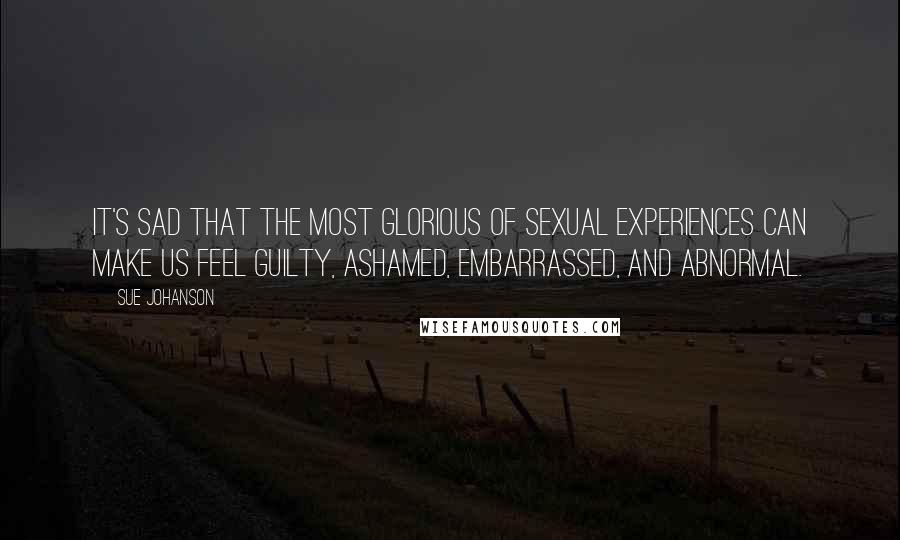 Sue Johanson Quotes: It's sad that the most glorious of sexual experiences can make us feel guilty, ashamed, embarrassed, and abnormal.