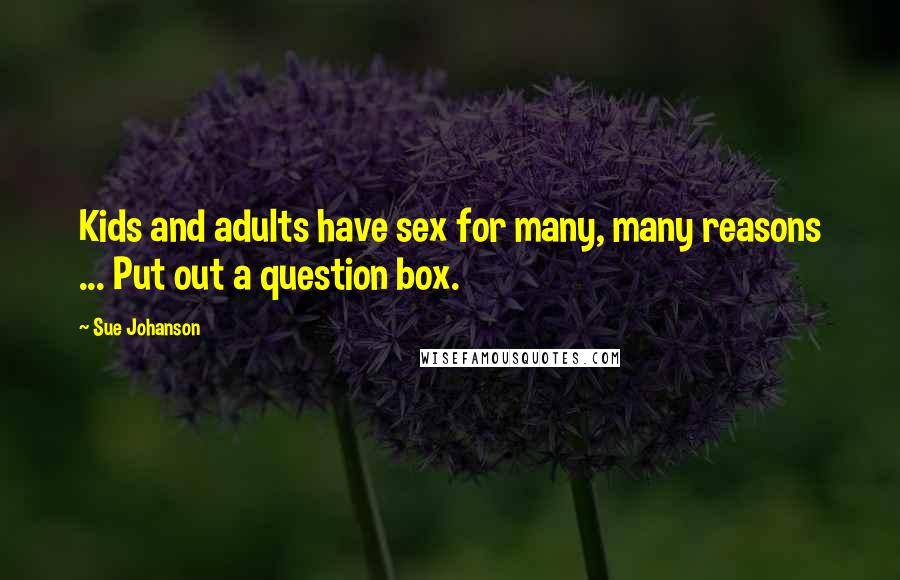 Sue Johanson Quotes: Kids and adults have sex for many, many reasons ... Put out a question box.