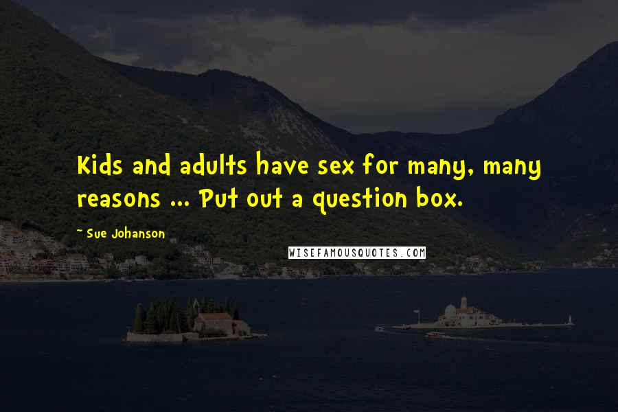 Sue Johanson Quotes: Kids and adults have sex for many, many reasons ... Put out a question box.