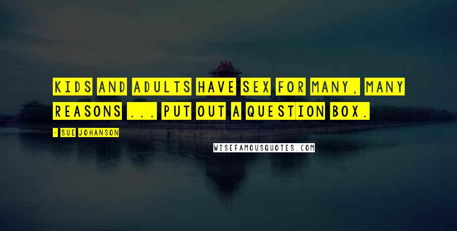 Sue Johanson Quotes: Kids and adults have sex for many, many reasons ... Put out a question box.