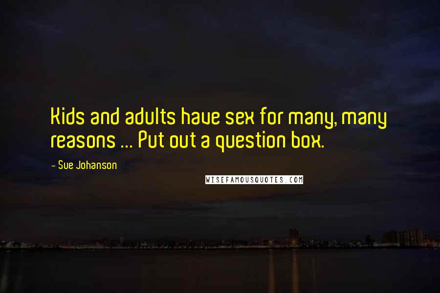 Sue Johanson Quotes: Kids and adults have sex for many, many reasons ... Put out a question box.