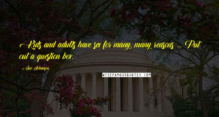 Sue Johanson Quotes: Kids and adults have sex for many, many reasons ... Put out a question box.