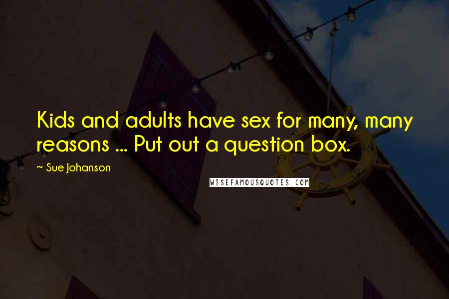 Sue Johanson Quotes: Kids and adults have sex for many, many reasons ... Put out a question box.