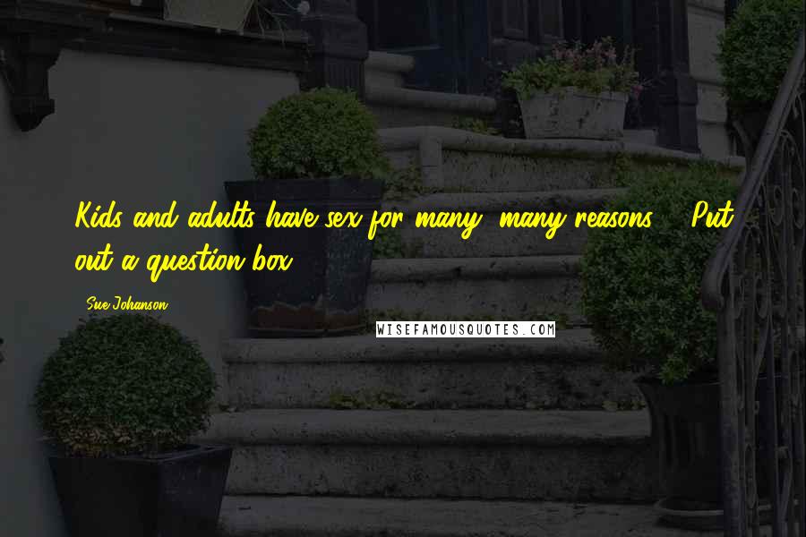 Sue Johanson Quotes: Kids and adults have sex for many, many reasons ... Put out a question box.