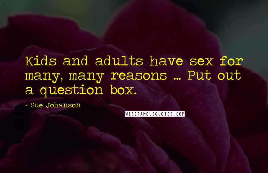Sue Johanson Quotes: Kids and adults have sex for many, many reasons ... Put out a question box.