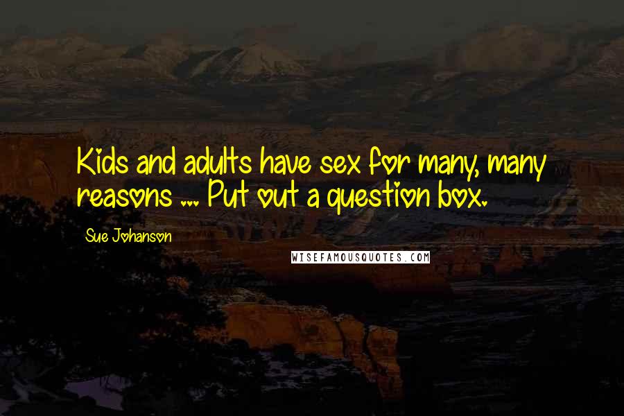 Sue Johanson Quotes: Kids and adults have sex for many, many reasons ... Put out a question box.