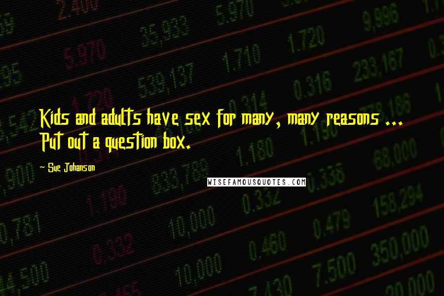 Sue Johanson Quotes: Kids and adults have sex for many, many reasons ... Put out a question box.