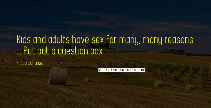 Sue Johanson Quotes: Kids and adults have sex for many, many reasons ... Put out a question box.