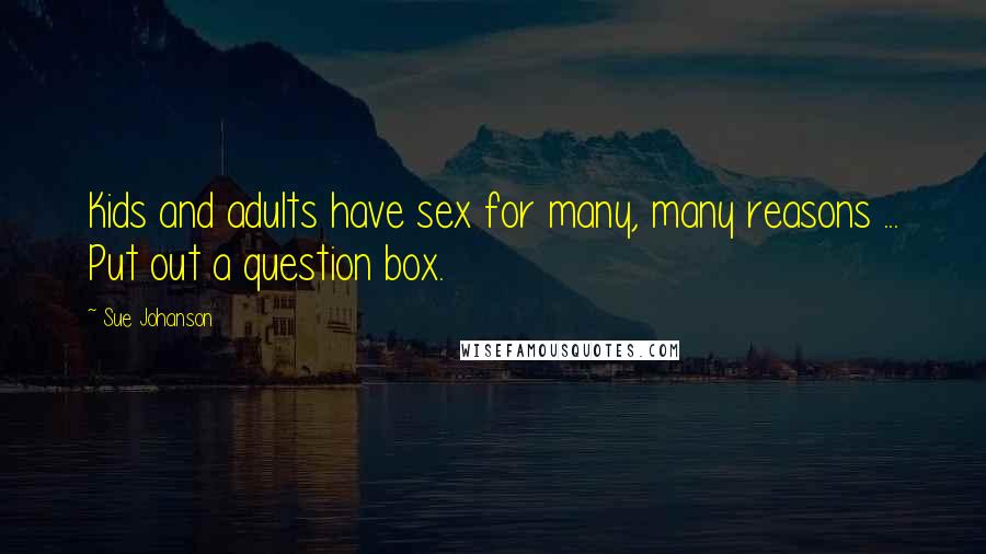 Sue Johanson Quotes: Kids and adults have sex for many, many reasons ... Put out a question box.