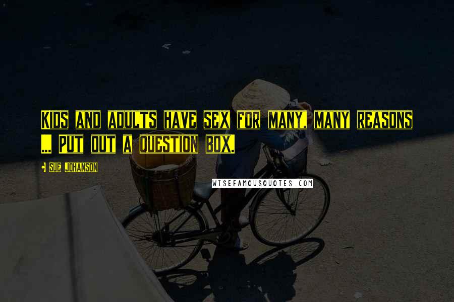 Sue Johanson Quotes: Kids and adults have sex for many, many reasons ... Put out a question box.