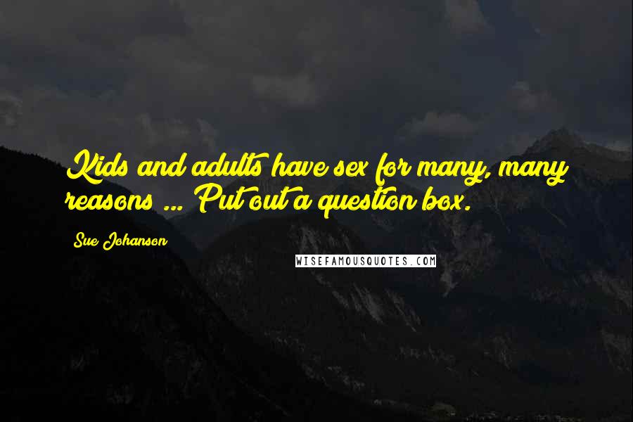Sue Johanson Quotes: Kids and adults have sex for many, many reasons ... Put out a question box.