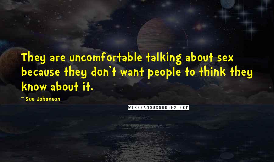 Sue Johanson Quotes: They are uncomfortable talking about sex because they don't want people to think they know about it.