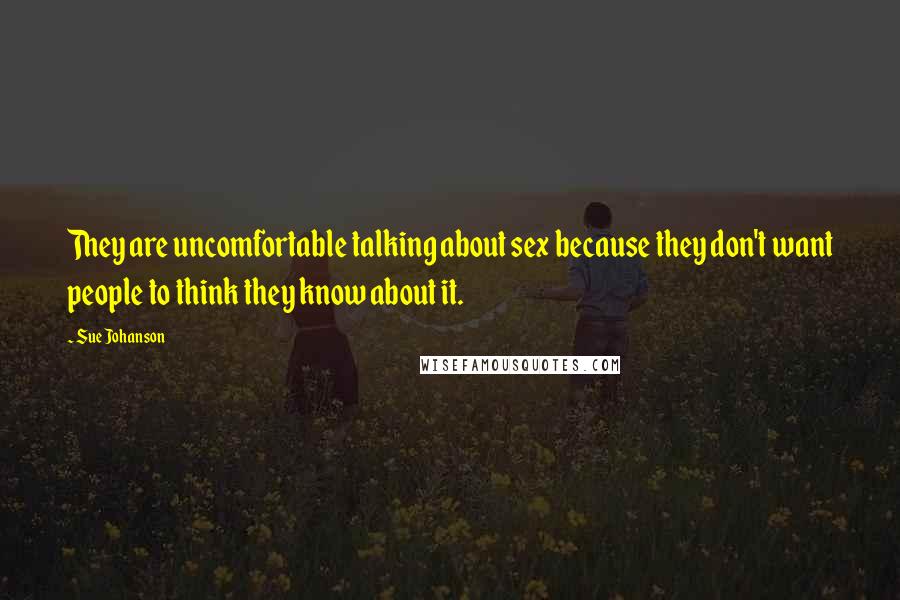 Sue Johanson Quotes: They are uncomfortable talking about sex because they don't want people to think they know about it.