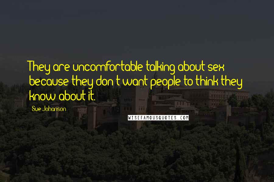 Sue Johanson Quotes: They are uncomfortable talking about sex because they don't want people to think they know about it.