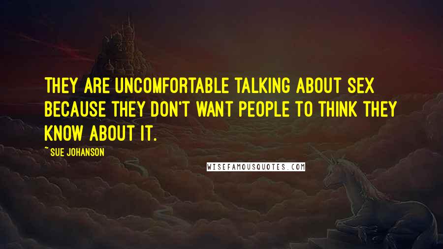 Sue Johanson Quotes: They are uncomfortable talking about sex because they don't want people to think they know about it.