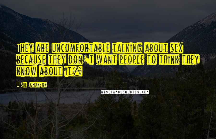 Sue Johanson Quotes: They are uncomfortable talking about sex because they don't want people to think they know about it.