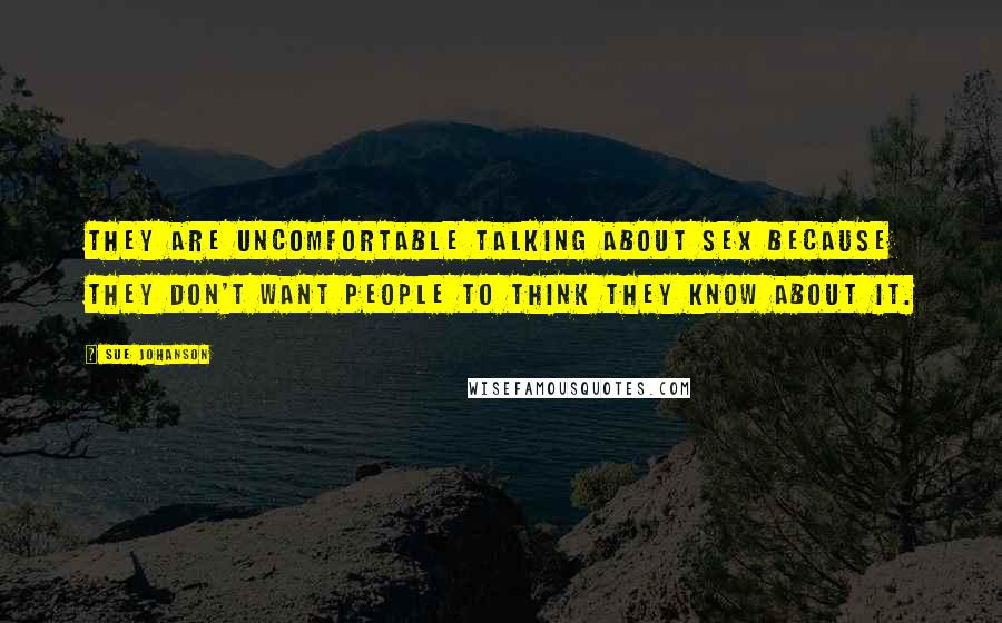 Sue Johanson Quotes: They are uncomfortable talking about sex because they don't want people to think they know about it.