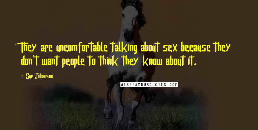 Sue Johanson Quotes: They are uncomfortable talking about sex because they don't want people to think they know about it.