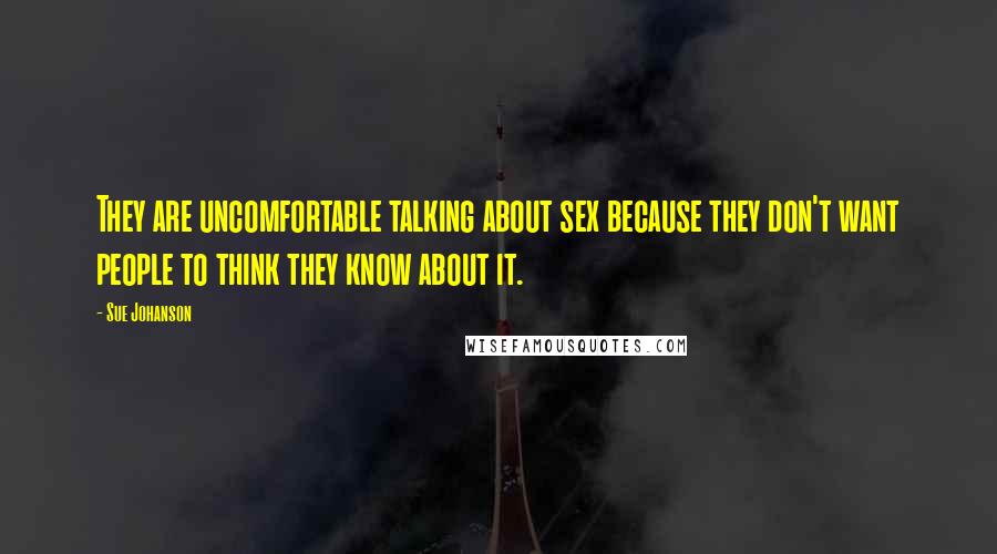 Sue Johanson Quotes: They are uncomfortable talking about sex because they don't want people to think they know about it.