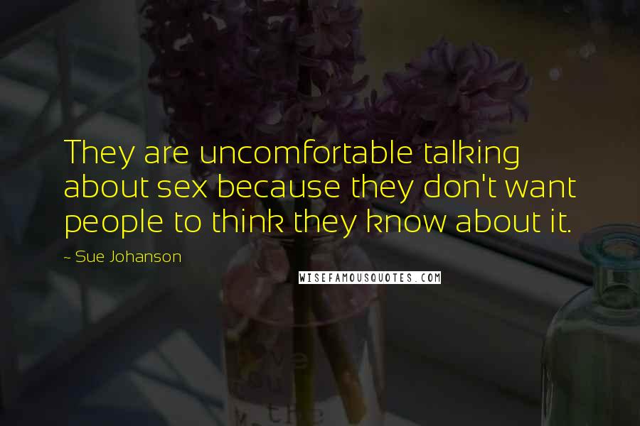Sue Johanson Quotes: They are uncomfortable talking about sex because they don't want people to think they know about it.