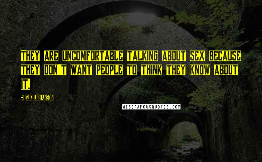 Sue Johanson Quotes: They are uncomfortable talking about sex because they don't want people to think they know about it.