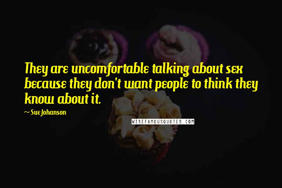 Sue Johanson Quotes: They are uncomfortable talking about sex because they don't want people to think they know about it.