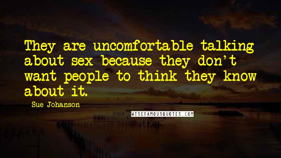 Sue Johanson Quotes: They are uncomfortable talking about sex because they don't want people to think they know about it.