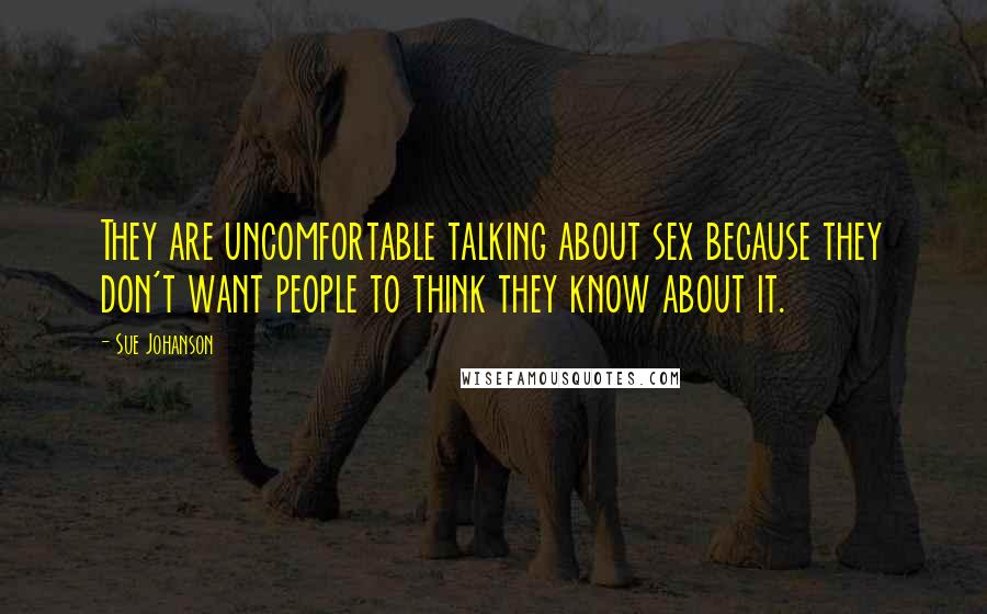 Sue Johanson Quotes: They are uncomfortable talking about sex because they don't want people to think they know about it.