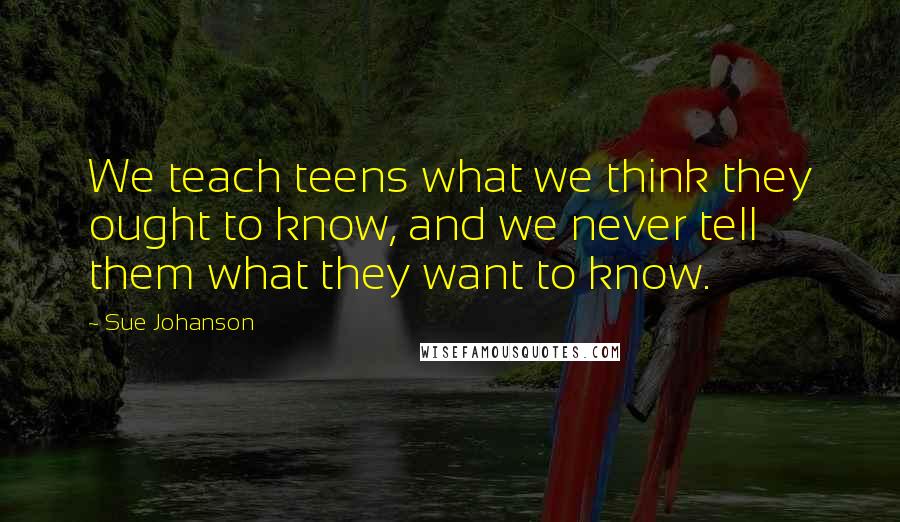 Sue Johanson Quotes: We teach teens what we think they ought to know, and we never tell them what they want to know.