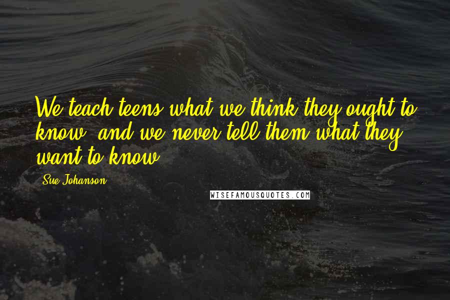 Sue Johanson Quotes: We teach teens what we think they ought to know, and we never tell them what they want to know.