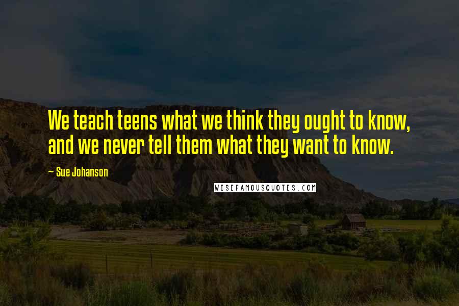 Sue Johanson Quotes: We teach teens what we think they ought to know, and we never tell them what they want to know.