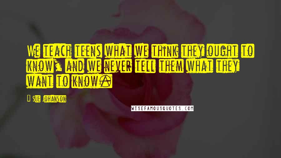 Sue Johanson Quotes: We teach teens what we think they ought to know, and we never tell them what they want to know.