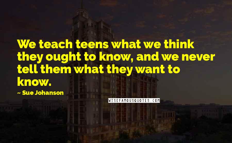 Sue Johanson Quotes: We teach teens what we think they ought to know, and we never tell them what they want to know.