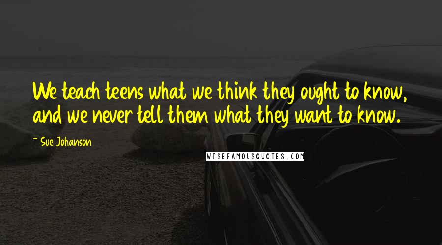 Sue Johanson Quotes: We teach teens what we think they ought to know, and we never tell them what they want to know.