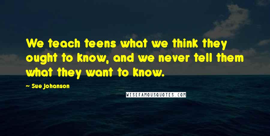 Sue Johanson Quotes: We teach teens what we think they ought to know, and we never tell them what they want to know.