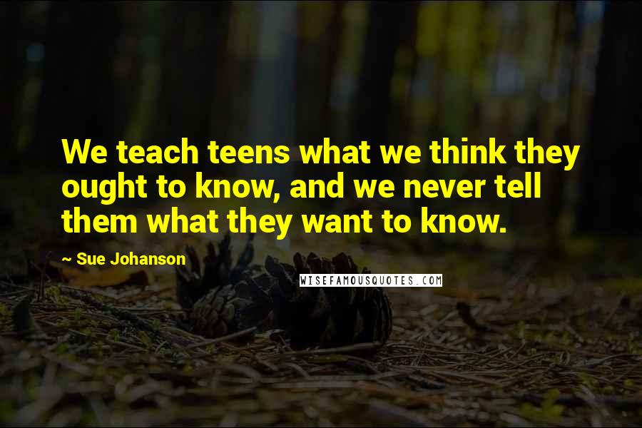 Sue Johanson Quotes: We teach teens what we think they ought to know, and we never tell them what they want to know.