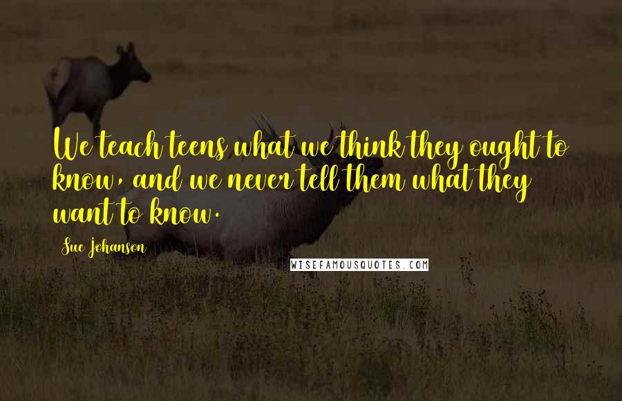Sue Johanson Quotes: We teach teens what we think they ought to know, and we never tell them what they want to know.